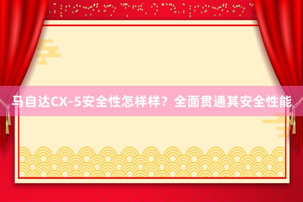 马自达CX-5安全性怎样样？全面贯通其安全性能